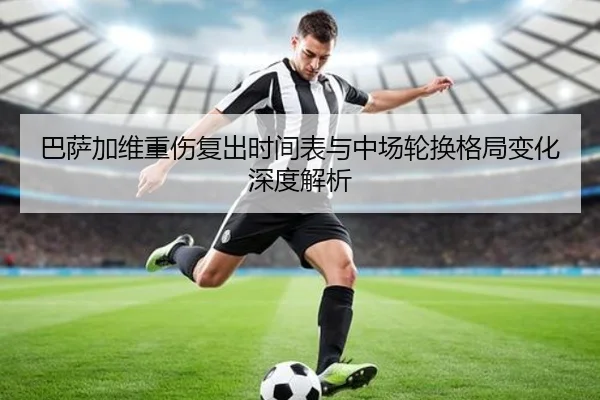 巴萨加维重伤复出时间表与中场轮换格局变化深度解析