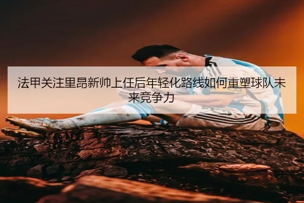法甲关注里昂新帅上任后年轻化路线如何重塑球队未来竞争力