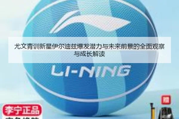 尤文青训新星伊尔迪兹爆发潜力与未来前景的全面观察与成长解读