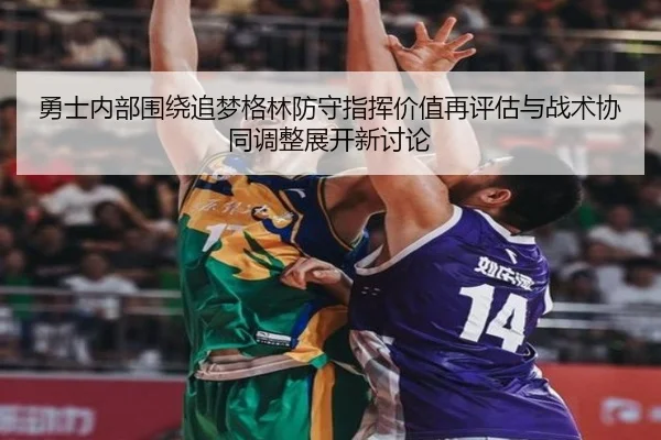 勇士内部围绕追梦格林防守指挥价值再评估与战术协同调整展开新讨论