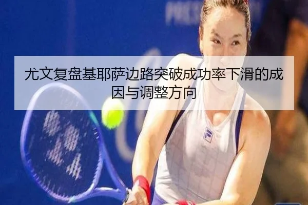 尤文复盘基耶萨边路突破成功率下滑的成因与调整方向