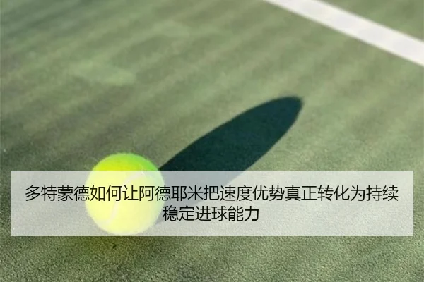 多特蒙德如何让阿德耶米把速度优势真正转化为持续稳定进球能力