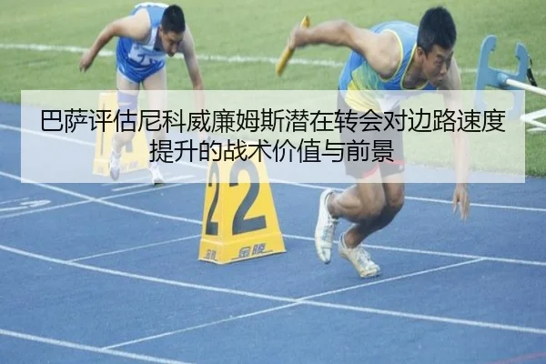 巴萨评估尼科威廉姆斯潜在转会对边路速度提升的战术价值与前景