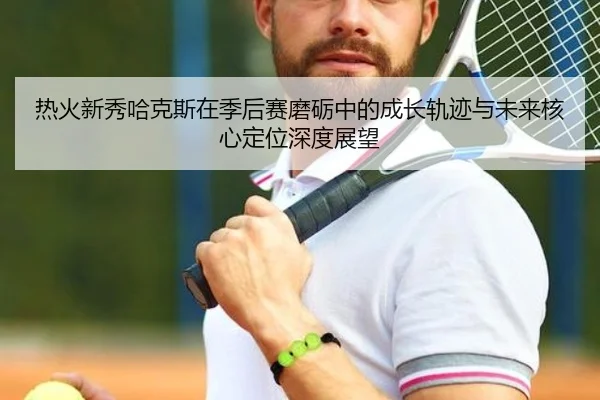 热火新秀哈克斯在季后赛磨砺中的成长轨迹与未来核心定位深度展望