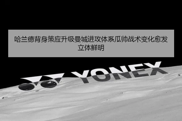 哈兰德背身策应升级曼城进攻体系瓜帅战术变化愈发立体鲜明
