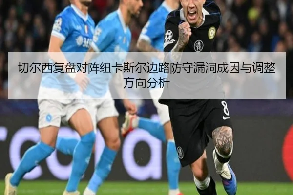 切尔西复盘对阵纽卡斯尔边路防守漏洞成因与调整方向分析