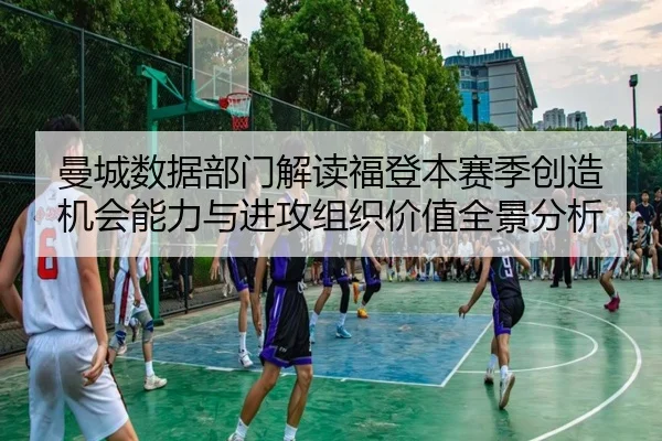 曼城数据部门解读福登本赛季创造机会能力与进攻组织价值全景分析