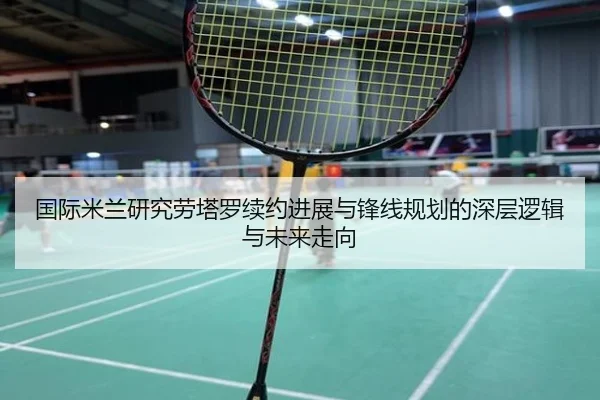 国际米兰研究劳塔罗续约进展与锋线规划的深层逻辑与未来走向
