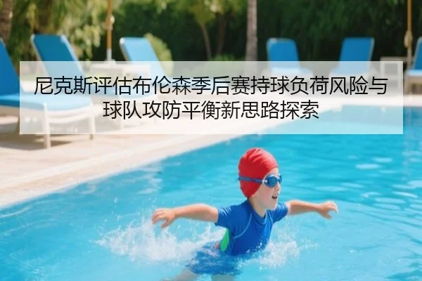尼克斯评估布伦森季后赛持球负荷风险与球队攻防平衡新思路探索