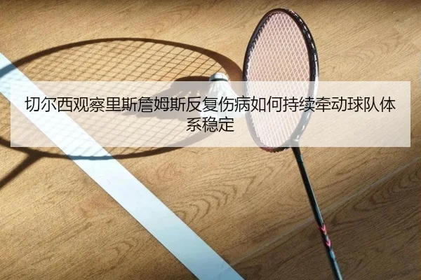 切尔西观察里斯詹姆斯反复伤病如何持续牵动球队体系稳定