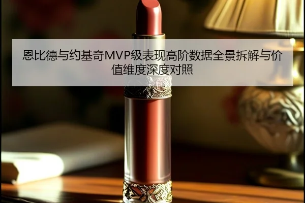恩比德与约基奇MVP级表现高阶数据全景拆解与价值维度深度对照