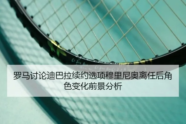 罗马讨论迪巴拉续约选项穆里尼奥离任后角色变化前景分析