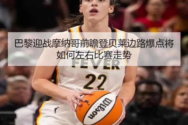 巴黎迎战摩纳哥前瞻登贝莱边路爆点将如何左右比赛走势