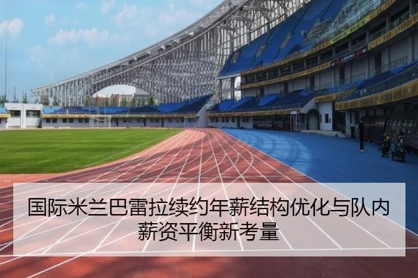 国际米兰巴雷拉续约年薪结构优化与队内薪资平衡新考量