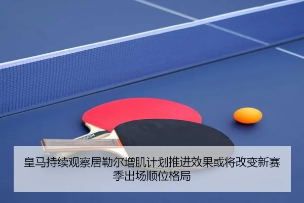皇马持续观察居勒尔增肌计划推进效果或将改变新赛季出场顺位格局