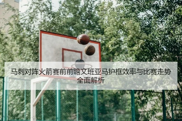 马刺对阵火箭赛前前瞻文班亚马护框效率与比赛走势全面解析