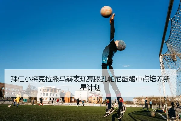 拜仁小将克拉滕马赫表现亮眼孔帕尼酝酿重点培养新星计划