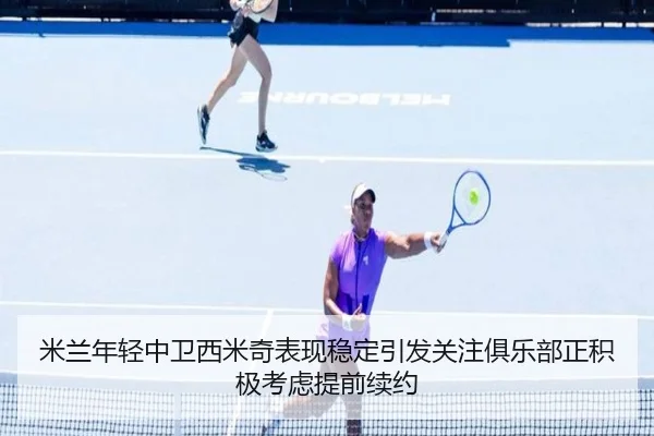 米兰年轻中卫西米奇表现稳定引发关注俱乐部正积极考虑提前续约